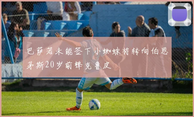 巴萨若未能签下小蜘蛛将转向伯恩茅斯20岁前锋克鲁皮