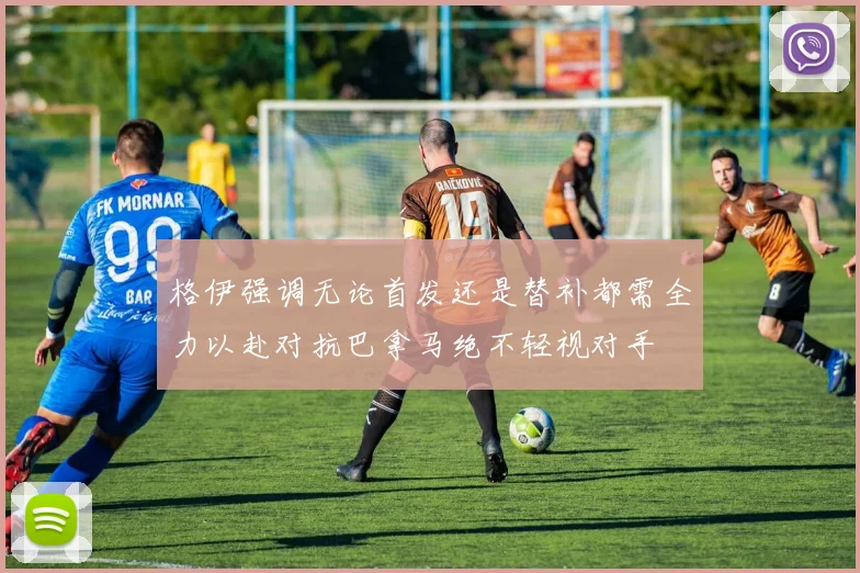 格伊强调无论首发还是替补都需全力以赴对抗巴拿马绝不轻视对手