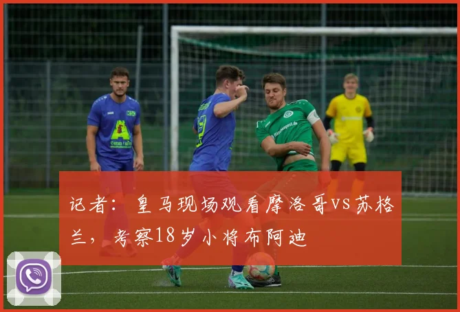 记者：皇马现场观看摩洛哥vs苏格兰，考察18岁小将布阿迪