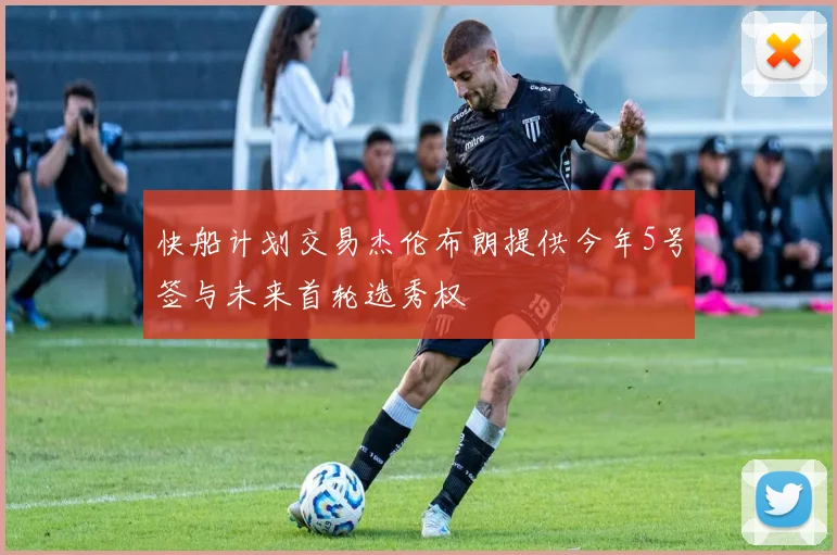 快船计划交易杰伦布朗提供今年5号签与未来首轮选秀权