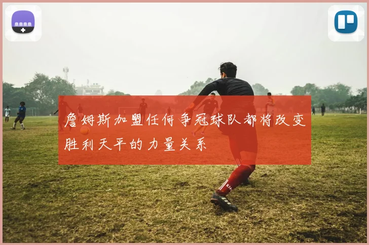 詹姆斯加盟任何争冠球队都将改变胜利天平的力量关系