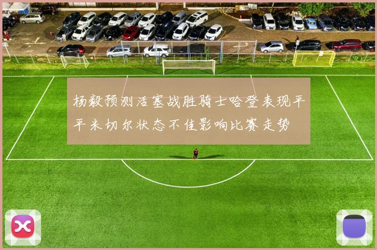 杨毅预测活塞战胜骑士哈登表现平平米切尔状态不佳影响比赛走势