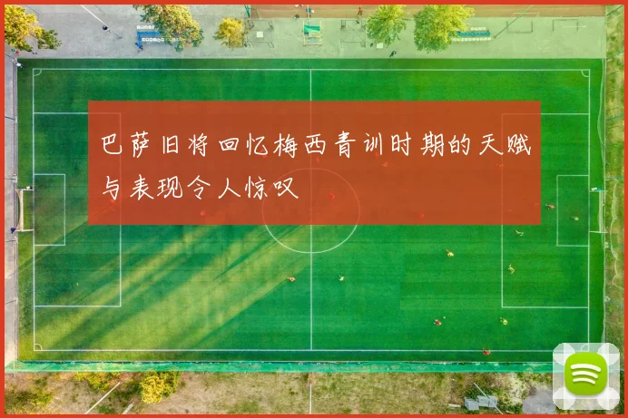 巴萨旧将回忆梅西青训时期的天赋与表现令人惊叹