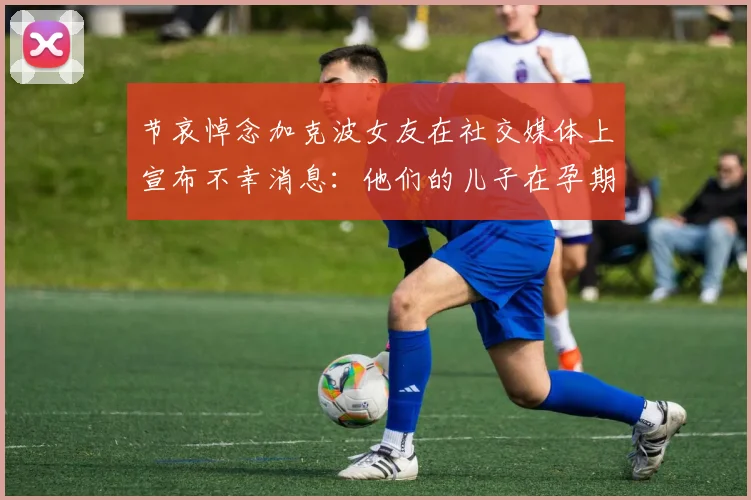 节哀悼念加克波女友在社交媒体上宣布不幸消息：他们的儿子在孕期夭折