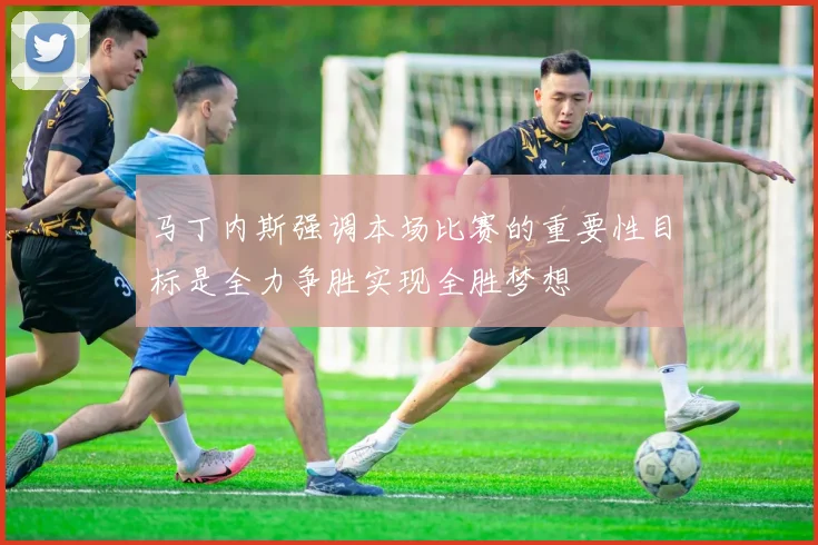 马丁内斯强调本场比赛的重要性目标是全力争胜实现全胜梦想