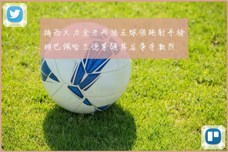 梅西火力全开两场五球领跑射手榜姆巴佩哈兰德紧随其后争夺激烈