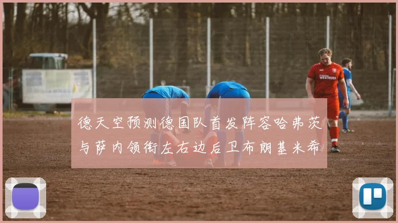 德天空预测德国队首发阵容哈弗茨与萨内领衔左右边后卫布朗基米希出战