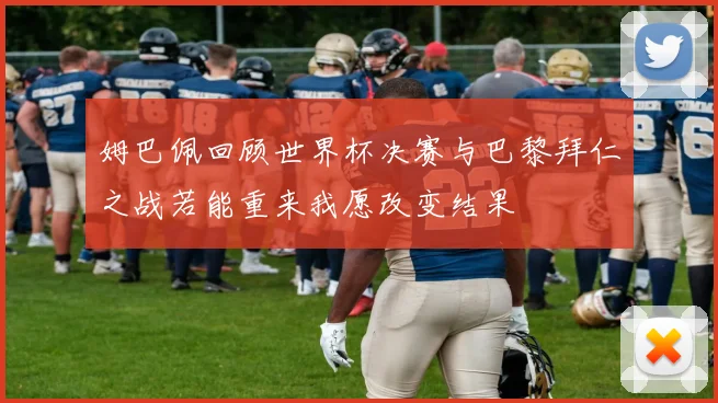 姆巴佩回顾世界杯决赛与巴黎拜仁之战若能重来我愿改变结果