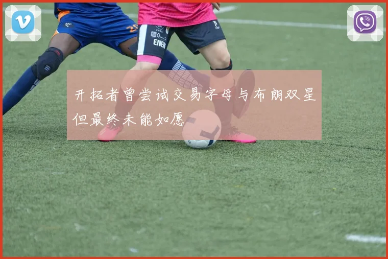 开拓者曾尝试交易字母与布朗双星但最终未能如愿