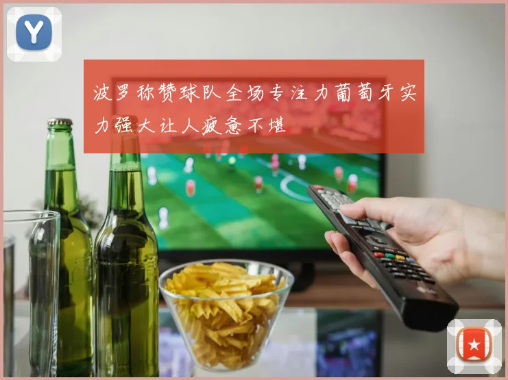 波罗称赞球队全场专注力葡萄牙实力强大让人疲惫不堪