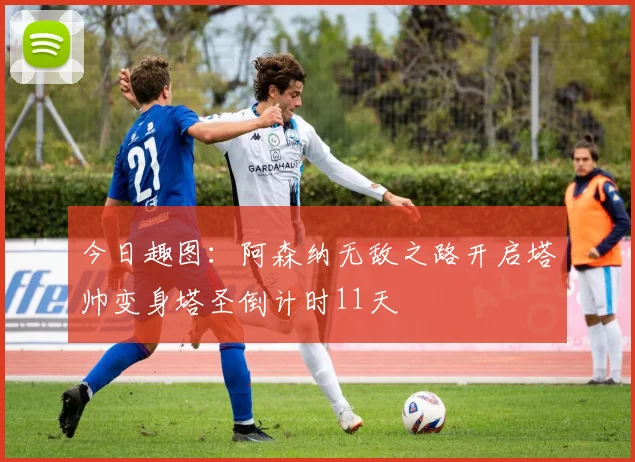 今日趣图：阿森纳无敌之路开启塔帅变身塔圣倒计时11天