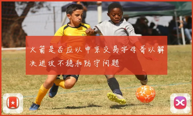 火箭是否应以申京交易字母哥以解决进攻不稳和防守问题