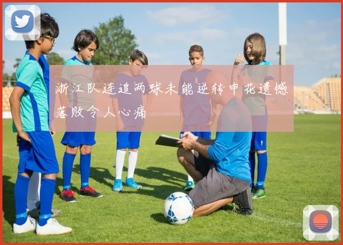 浙江队连追两球未能逆转申花遗憾落败令人心痛