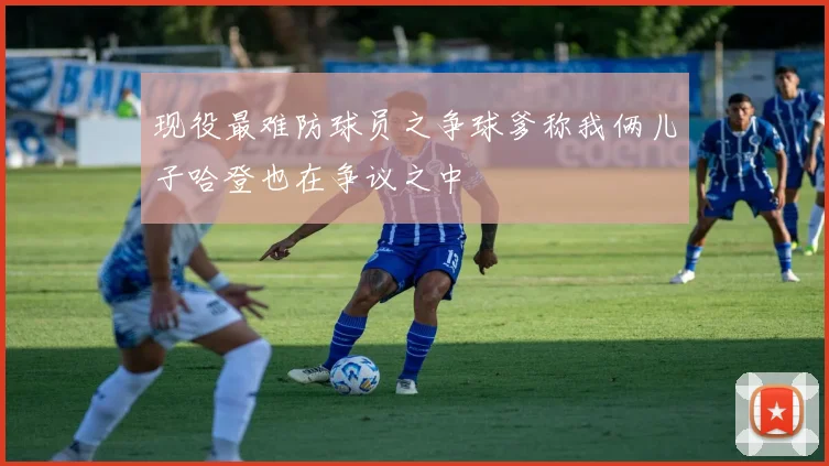 现役最难防球员之争球爹称我俩儿子哈登也在争议之中