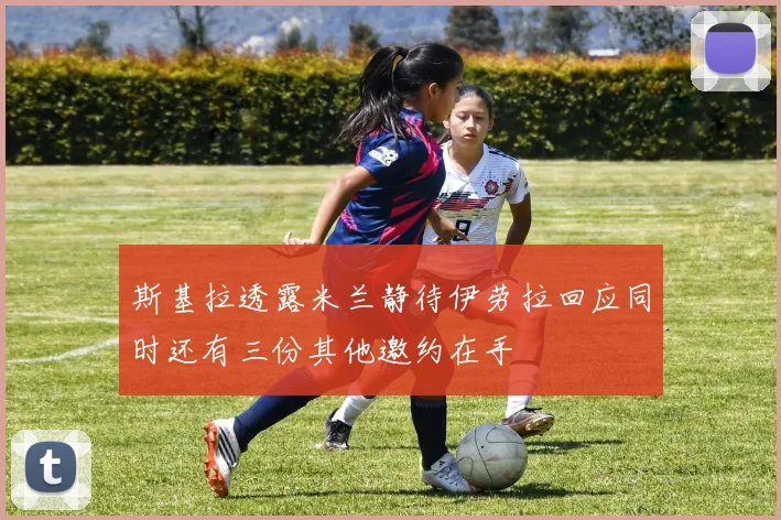 斯基拉透露米兰静待伊劳拉回应同时还有三份其他邀约在手