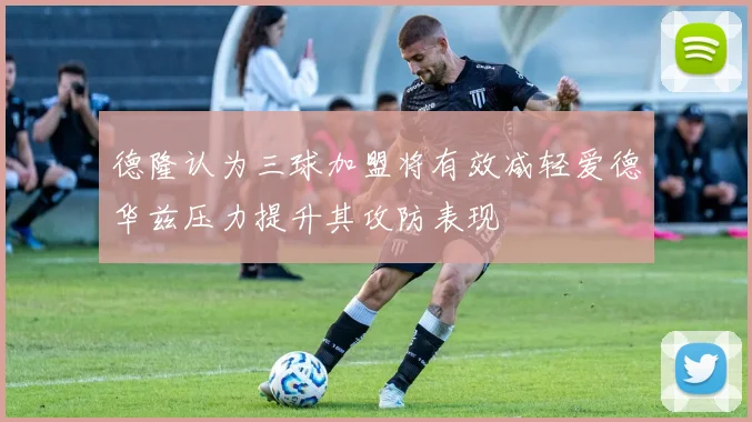 德隆认为三球加盟将有效减轻爱德华兹压力提升其攻防表现