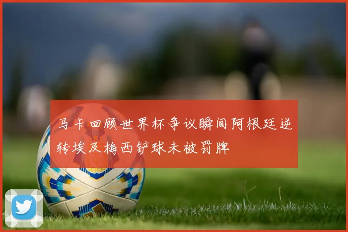 马卡回顾世界杯争议瞬间阿根廷逆转埃及梅西铲球未被罚牌