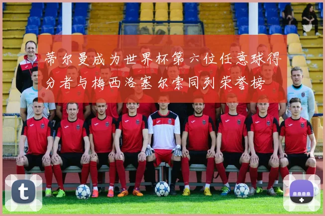 蒂尔曼成为世界杯第六位任意球得分者与梅西洛塞尔索同列荣誉榜