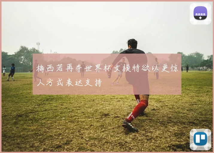 梅西若再夺世界杯女模特欲以更惊人方式表达支持