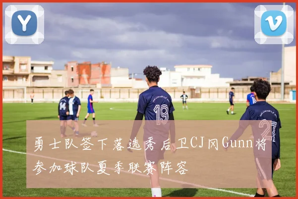 勇士队签下落选秀后卫CJ冈Gunn将参加球队夏季联赛阵容