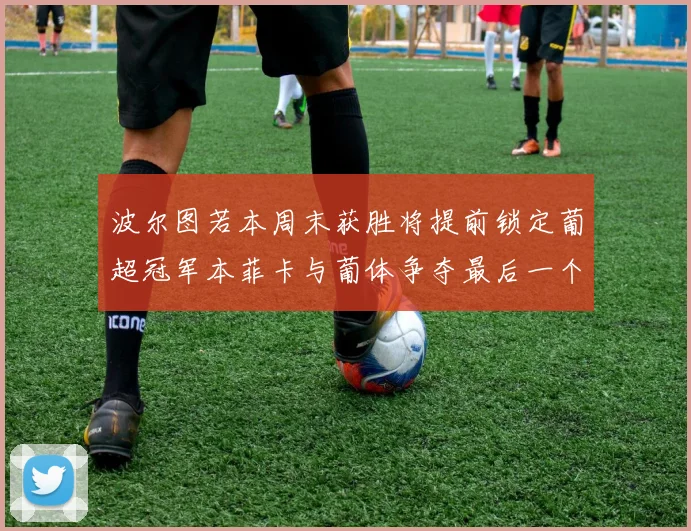 波尔图若本周末获胜将提前锁定葡超冠军本菲卡与葡体争夺最后一个欧冠名额
