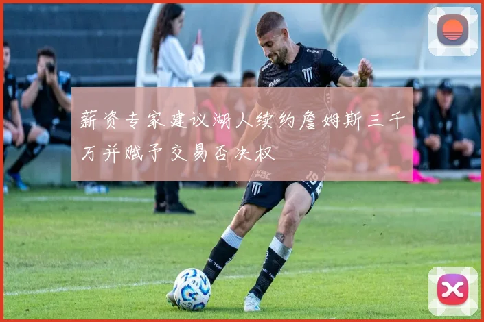 薪资专家建议湖人续约詹姆斯三千万并赋予交易否决权