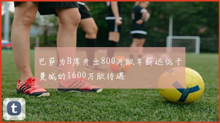 巴萨为B席开出800万欧年薪远低于曼城的1600万欧待遇