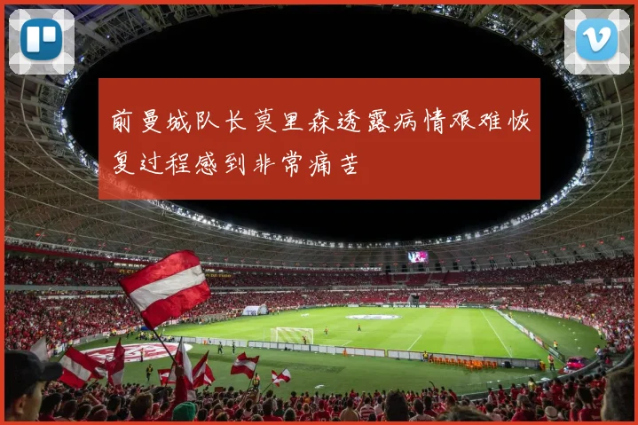 前曼城队长莫里森透露病情艰难恢复过程感到非常痛苦
