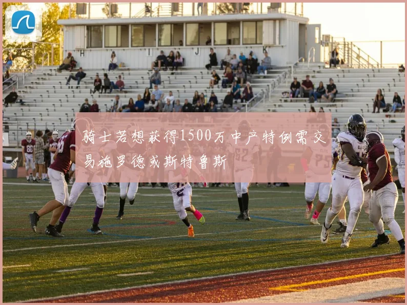 骑士若想获得1500万中产特例需交易施罗德或斯特鲁斯