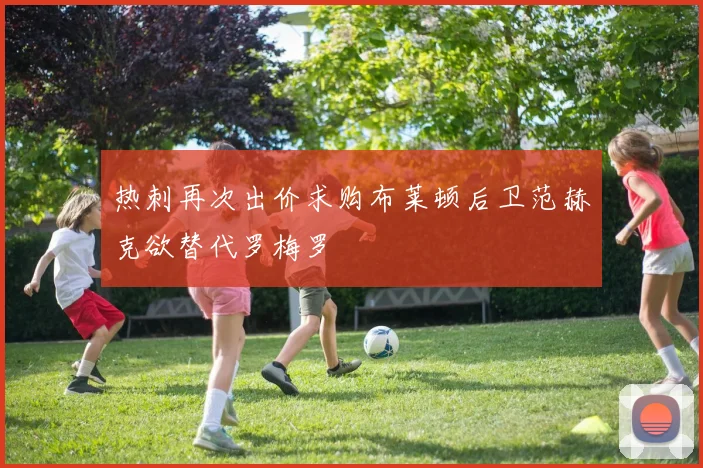 热刺再次出价求购布莱顿后卫范赫克欲替代罗梅罗