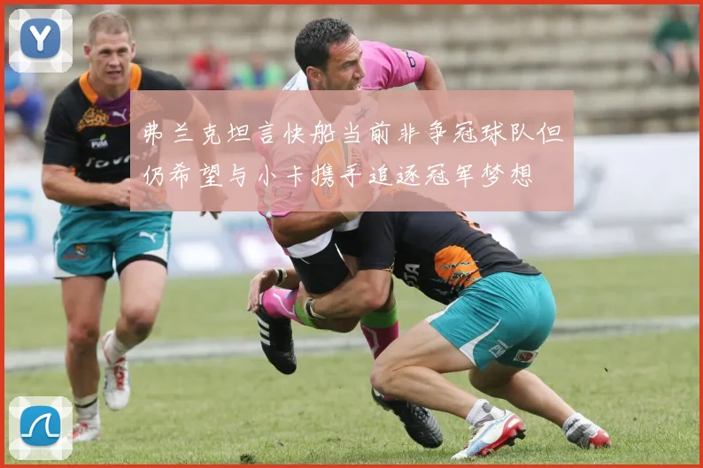 弗兰克坦言快船当前非争冠球队但仍希望与小卡携手追逐冠军梦想