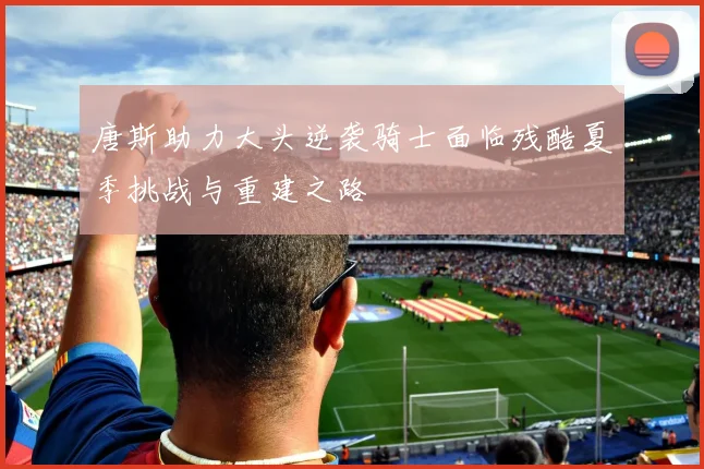 唐斯助力大头逆袭骑士面临残酷夏季挑战与重建之路