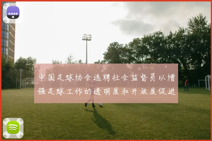 中国足球协会选聘社会监督员以增强足球工作的透明度和开放度促进足球事业发展